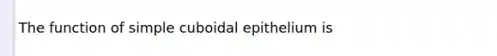 The function of simple cuboidal epithelium is