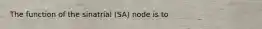 The function of the sinatrial (SA) node is to