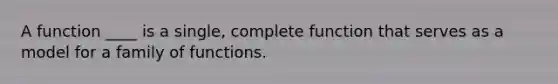 A function ____ is a single, complete function that serves as a model for a family of functions.