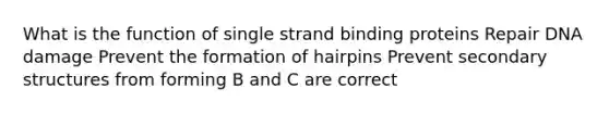 What is the function of single strand binding proteins Repair DNA damage Prevent the formation of hairpins Prevent secondary structures from forming B and C are correct