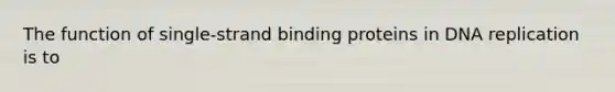 The function of single-strand binding proteins in DNA replication is to