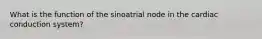 What is the function of the sinoatrial node in the cardiac conduction system?