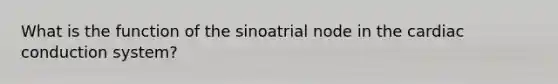 What is the function of the sinoatrial node in the cardiac conduction system?