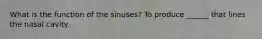 What is the function of the sinuses? To produce ______ that lines the nasal cavity.