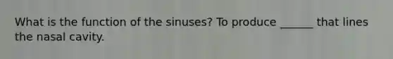 What is the function of the sinuses? To produce ______ that lines the nasal cavity.