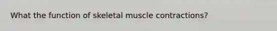 What the function of skeletal muscle contractions?