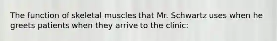 The function of skeletal muscles that Mr. Schwartz uses when he greets patients when they arrive to the clinic: