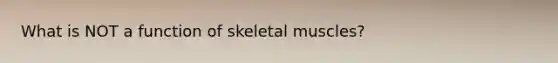 What is NOT a function of skeletal muscles?