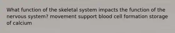 What function of the skeletal system impacts the function of the nervous system? movement support blood cell formation storage of calcium