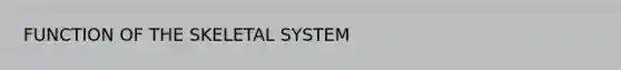 FUNCTION OF THE SKELETAL SYSTEM