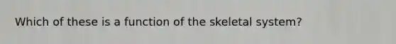 Which of these is a function of the skeletal system?