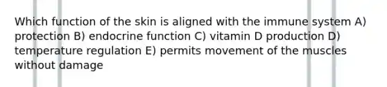 Which function of the skin is aligned with the immune system A) protection B) endocrine function C) vitamin D production D) temperature regulation E) permits movement of the muscles without damage