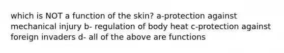 which is NOT a function of the skin? a-protection against mechanical injury b- regulation of body heat c-protection against foreign invaders d- all of the above are functions