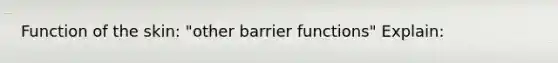 Function of the skin: "other barrier functions" Explain: