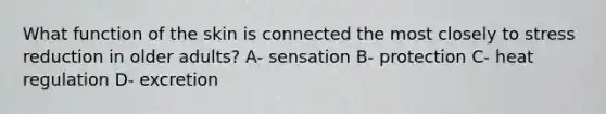 What function of the skin is connected the most closely to stress reduction in older adults? A- sensation B- protection C- heat regulation D- excretion