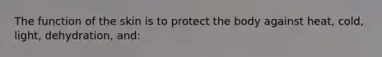 The function of the skin is to protect the body against heat, cold, light, dehydration, and: