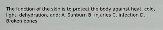 The function of the skin is to protect the body against heat, cold, light, dehydration, and: A. Sunburn B. Injuries C. Infection D. Broken bones