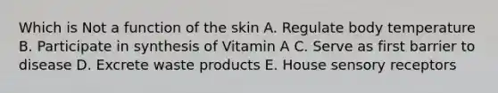 Which is Not a function of the skin A. Regulate body temperature B. Participate in synthesis of Vitamin A C. Serve as first barrier to disease D. Excrete waste products E. House sensory receptors