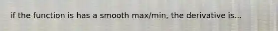 if the function is has a smooth max/min, the derivative is...