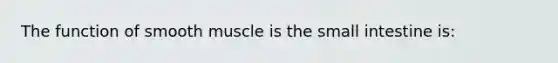 The function of smooth muscle is the small intestine is: