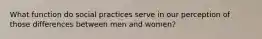 What function do social practices serve in our perception of those differences between men and women?