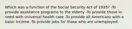 Which was a function of the Social Security Act of 1935? -To provide assistance programs to the elderly -To provide those in need with universal health care -To provide all Americans with a basic income -To provide jobs for those who are unemployed