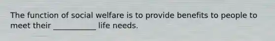 The function of social welfare is to provide benefits to people to meet their ___________ life needs.