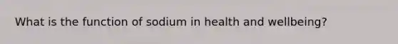 What is the function of sodium in health and wellbeing?