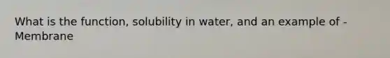 What is the function, solubility in water, and an example of - Membrane