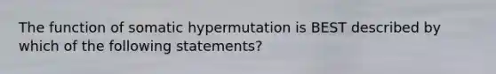 The function of somatic hypermutation is BEST described by which of the following statements?