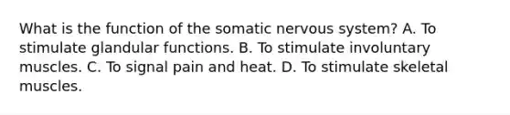 What is the function of the somatic <a href='https://www.questionai.com/knowledge/kThdVqrsqy-nervous-system' class='anchor-knowledge'>nervous system</a>? A. To stimulate glandular functions. B. To stimulate involuntary muscles. C. To signal pain and heat. D. To stimulate skeletal muscles.