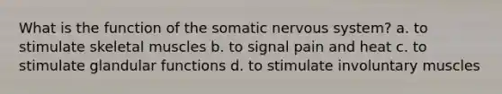 What is the function of the somatic nervous system? a. to stimulate skeletal muscles b. to signal pain and heat c. to stimulate glandular functions d. to stimulate involuntary muscles