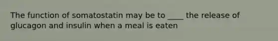 The function of somatostatin may be to ____ the release of glucagon and insulin when a meal is eaten