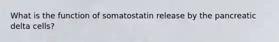 What is the function of somatostatin release by the pancreatic delta cells?