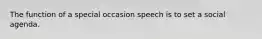 The function of a special occasion speech is to set a social agenda.