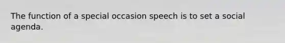 The function of a special occasion speech is to set a social agenda.