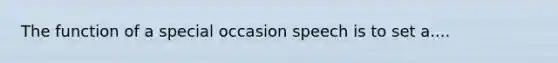 The function of a special occasion speech is to set a....