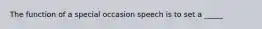 The function of a special occasion speech is to set a _____