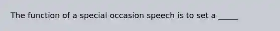 The function of a special occasion speech is to set a _____