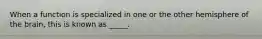 When a function is specialized in one or the other hemisphere of the brain, this is known as _____.