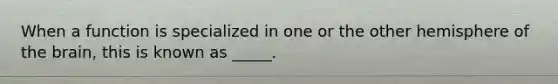 When a function is specialized in one or the other hemisphere of the brain, this is known as _____.