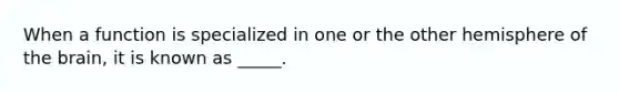 When a function is specialized in one or the other hemisphere of <a href='https://www.questionai.com/knowledge/kLMtJeqKp6-the-brain' class='anchor-knowledge'>the brain</a>, it is known as _____.