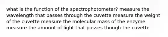 what is the function of the spectrophotometer? measure the wavelength that passes through the cuvette measure the weight of the cuvette measure the molecular mass of the enzyme measure the amount of light that passes though the cuvette