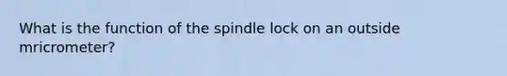 What is the function of the spindle lock on an outside mricrometer?