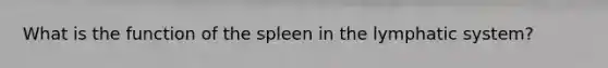 What is the function of the spleen in the lymphatic system?