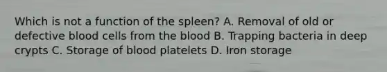 Which is not a function of the spleen? A. Removal of old or defective blood cells from the blood B. Trapping bacteria in deep crypts C. Storage of blood platelets D. Iron storage