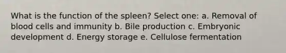 What is the function of the spleen? Select one: a. Removal of blood cells and immunity b. Bile production c. Embryonic development d. Energy storage e. Cellulose fermentation