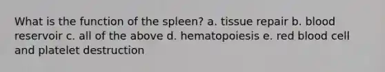 What is the function of the spleen? a. tissue repair b. blood reservoir c. all of the above d. hematopoiesis e. red blood cell and platelet destruction