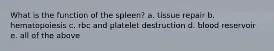 What is the function of the spleen? a. tissue repair b. hematopoiesis c. rbc and platelet destruction d. blood reservoir e. all of the above