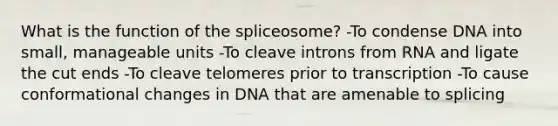 What is the function of the spliceosome? -To condense DNA into small, manageable units -To cleave introns from RNA and ligate the cut ends -To cleave telomeres prior to transcription -To cause conformational changes in DNA that are amenable to splicing